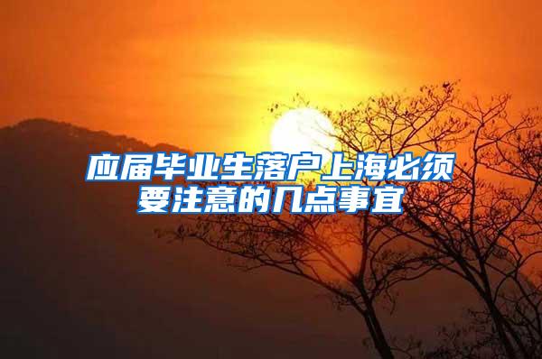 应届毕业生落户上海必须要注意的几点事宜