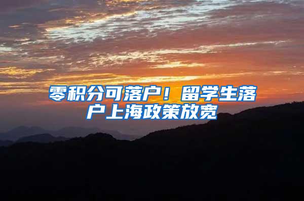 零积分可落户！留学生落户上海政策放宽