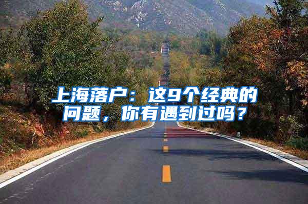 上海落户：这9个经典的问题，你有遇到过吗？