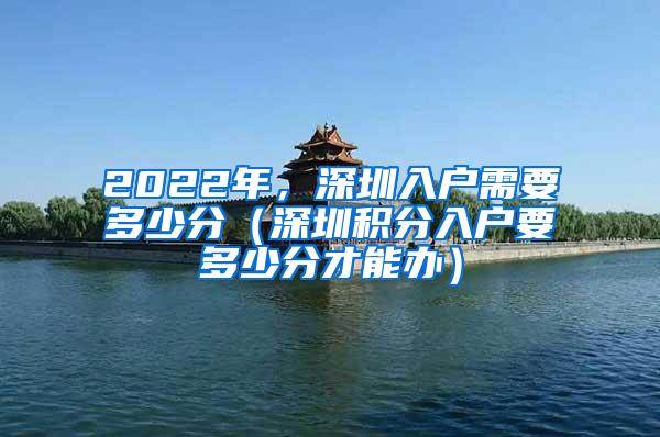 2022年，深圳入户需要多少分（深圳积分入户要多少分才能办）