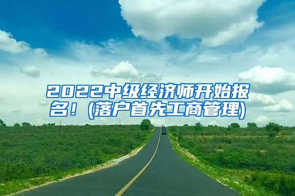 2022中级经济师开始报名！(落户首先工商管理)