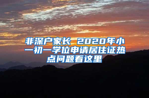 非深户家长 2020年小一初一学位申请居住证热点问题看这里