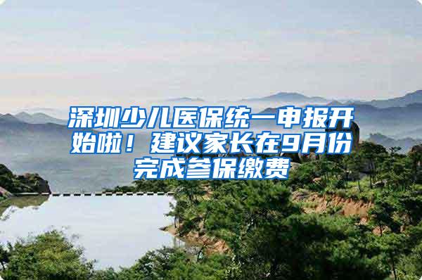 深圳少儿医保统一申报开始啦！建议家长在9月份完成参保缴费