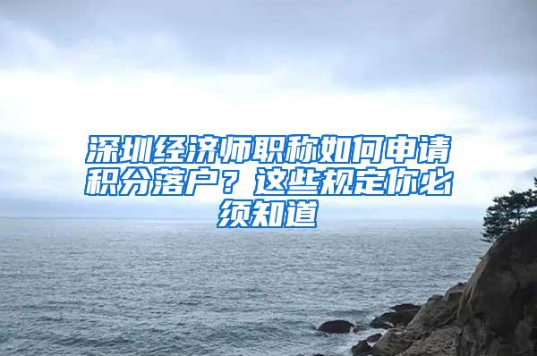 深圳经济师职称如何申请积分落户？这些规定你必须知道