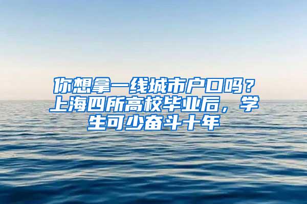 你想拿一线城市户口吗？上海四所高校毕业后，学生可少奋斗十年