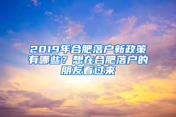 2019年合肥落户新政策有哪些？想在合肥落户的朋友看过来