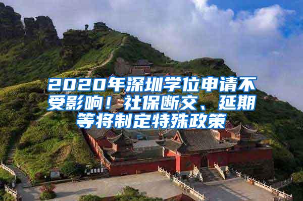 2020年深圳学位申请不受影响！社保断交、延期等将制定特殊政策