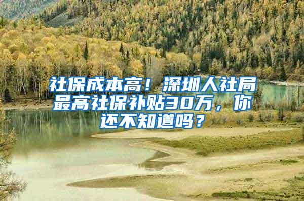 社保成本高！深圳人社局最高社保补贴30万，你还不知道吗？