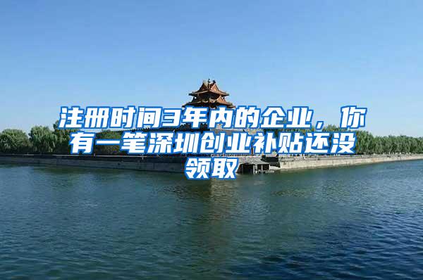 注册时间3年内的企业，你有一笔深圳创业补贴还没领取