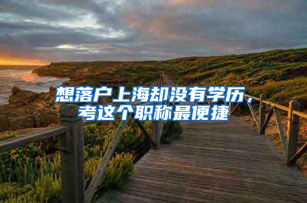想落户上海却没有学历，考这个职称最便捷