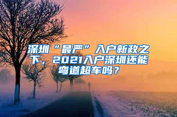 深圳“最严”入户新政之下，2021入户深圳还能弯道超车吗？