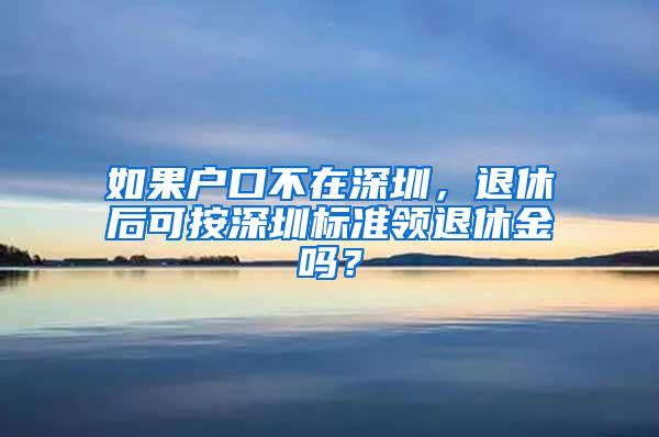 如果户口不在深圳，退休后可按深圳标准领退休金吗？