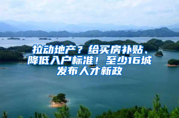 拉动地产？给买房补贴、降低入户标准！至少16城发布人才新政