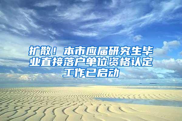 扩散！本市应届研究生毕业直接落户单位资格认定工作已启动