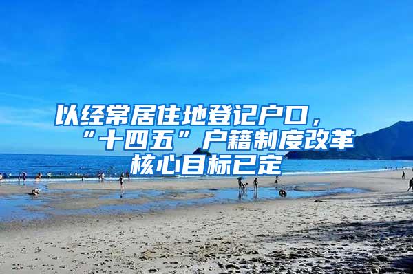 以经常居住地登记户口，“十四五”户籍制度改革核心目标已定