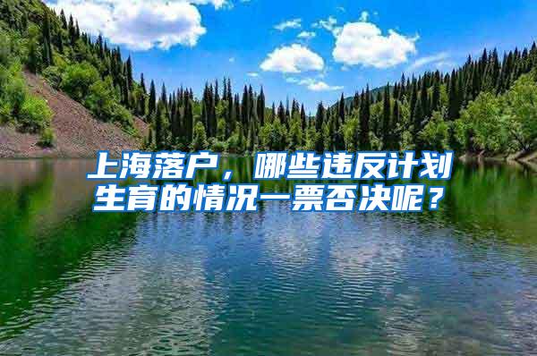 上海落户，哪些违反计划生育的情况一票否决呢？