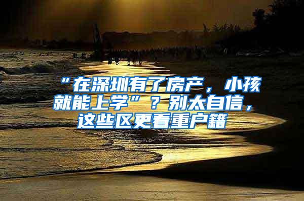 “在深圳有了房产，小孩就能上学”？别太自信，这些区更看重户籍