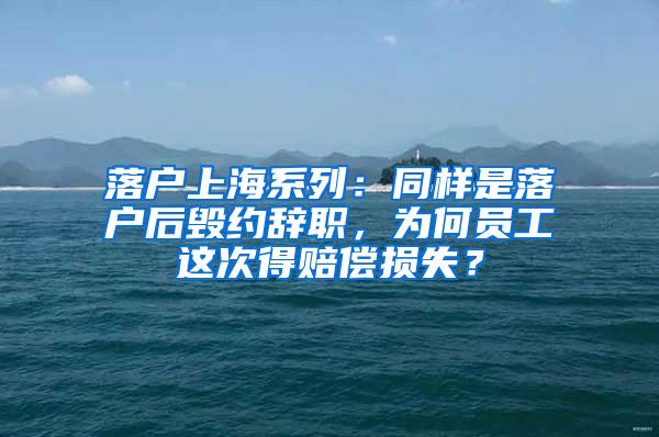 落户上海系列：同样是落户后毁约辞职，为何员工这次得赔偿损失？