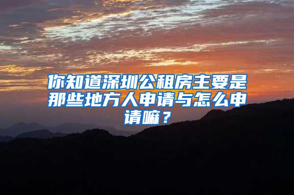 你知道深圳公租房主要是那些地方人申请与怎么申请嘛？