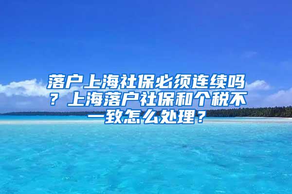 落户上海社保必须连续吗？上海落户社保和个税不一致怎么处理？