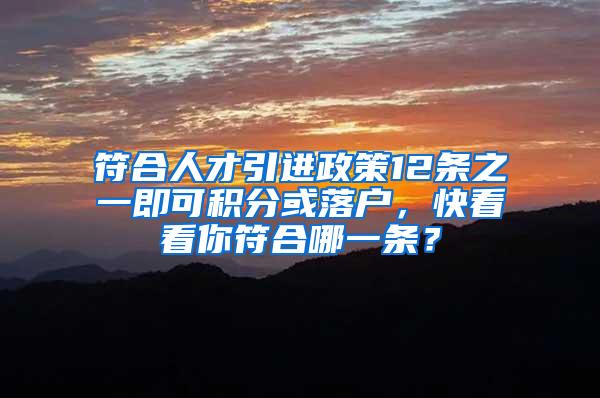 符合人才引进政策12条之一即可积分或落户，快看看你符合哪一条？