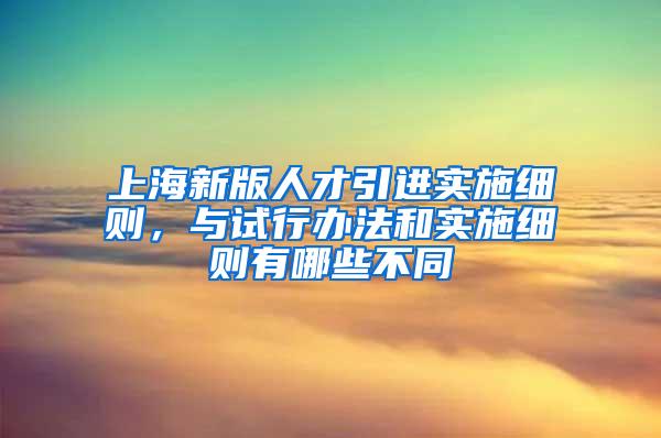 上海新版人才引进实施细则，与试行办法和实施细则有哪些不同