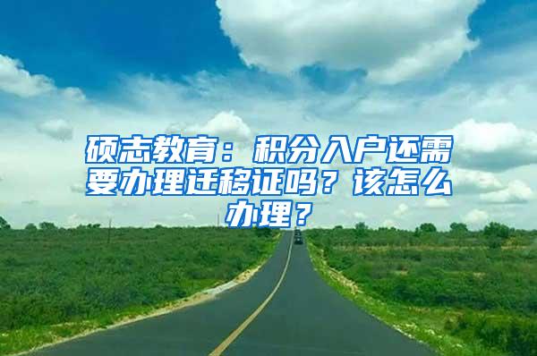 硕志教育：积分入户还需要办理迁移证吗？该怎么办理？