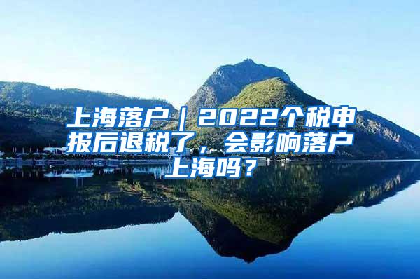 上海落户｜2022个税申报后退税了，会影响落户上海吗？