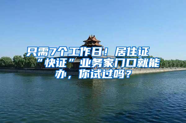 只需7个工作日！居住证“快证”业务家门口就能办，你试过吗？