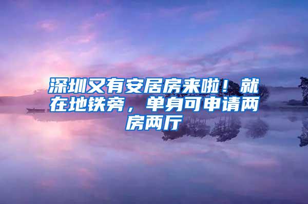 深圳又有安居房来啦！就在地铁旁，单身可申请两房两厅