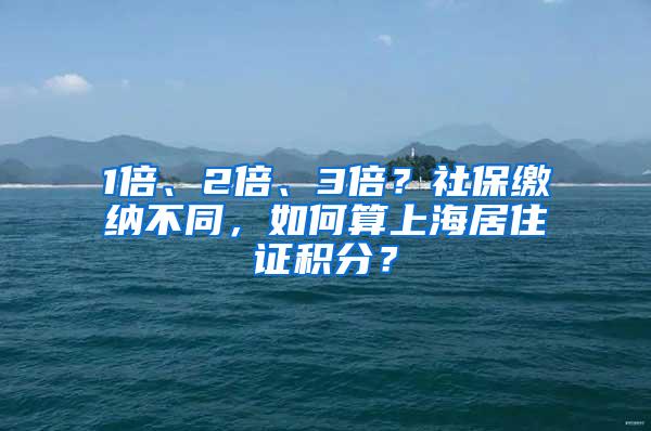 1倍、2倍、3倍？社保缴纳不同，如何算上海居住证积分？