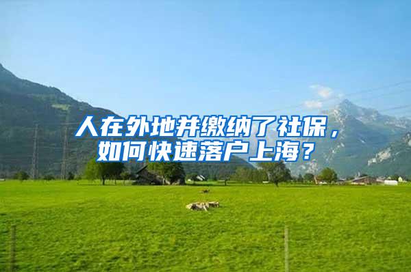 人在外地并缴纳了社保，如何快速落户上海？