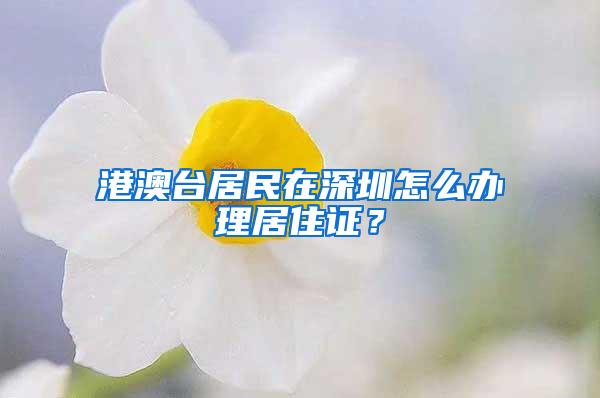 港澳台居民在深圳怎么办理居住证？