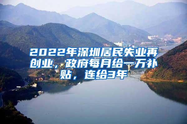 2022年深圳居民失业再创业，政府每月给一万补贴，连给3年