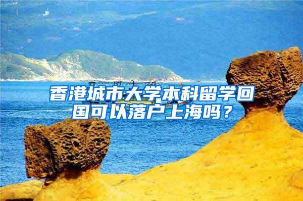 香港城市大学本科留学回国可以落户上海吗？