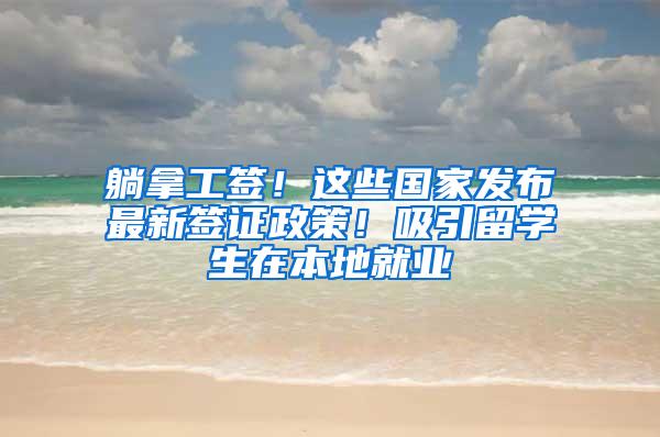 躺拿工签！这些国家发布最新签证政策！吸引留学生在本地就业