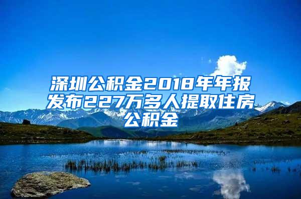 深圳公积金2018年年报发布227万多人提取住房公积金