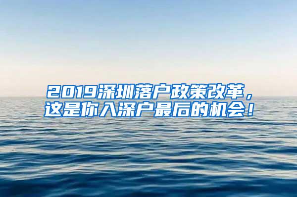 2019深圳落户政策改革，这是你入深户最后的机会！