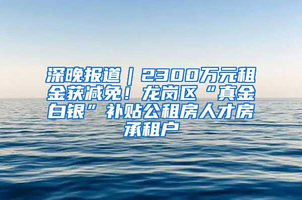 深晚报道｜2300万元租金获减免！龙岗区“真金白银”补贴公租房人才房承租户