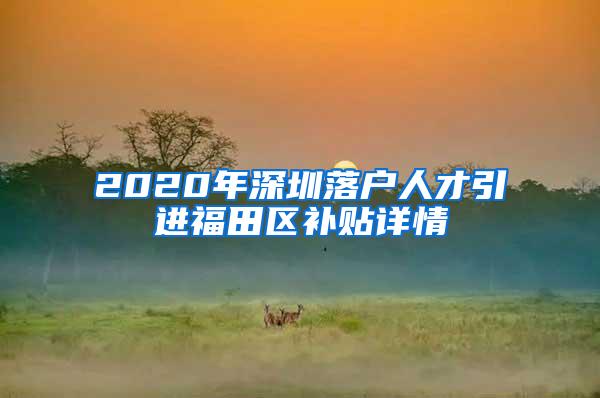 2020年深圳落户人才引进福田区补贴详情