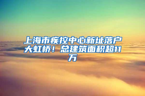 上海市疾控中心新址落户大虹桥！总建筑面积超11万㎡