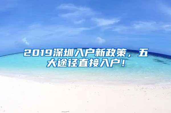 2019深圳入户新政策，五大途径直接入户！