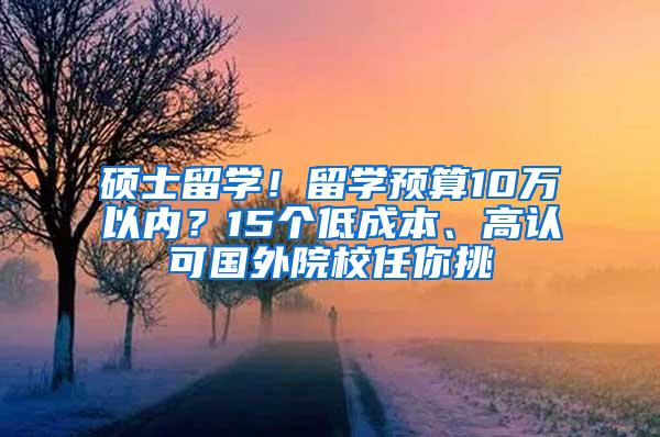 硕士留学！留学预算10万以内？15个低成本、高认可国外院校任你挑