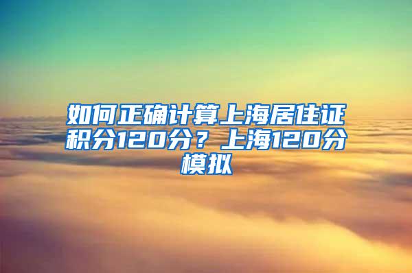 如何正确计算上海居住证积分120分？上海120分模拟