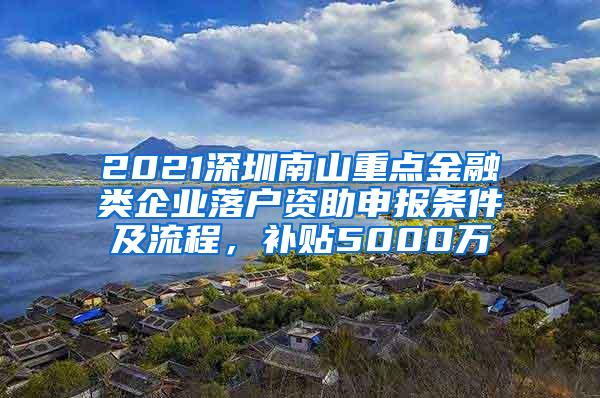 2021深圳南山重点金融类企业落户资助申报条件及流程，补贴5000万