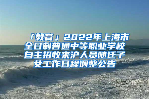 「教育」2022年上海市全日制普通中等职业学校自主招收来沪人员随迁子女工作日程调整公告