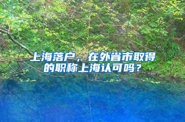 上海落户，在外省市取得的职称上海认可吗？