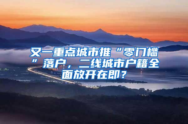 又一重点城市推“零门槛”落户，二线城市户籍全面放开在即？