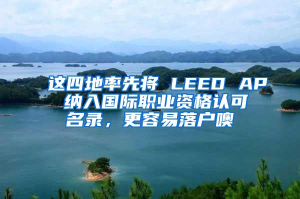 这四地率先将 LEED AP 纳入国际职业资格认可名录，更容易落户噢