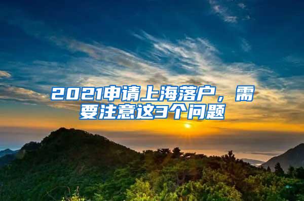 2021申请上海落户，需要注意这3个问题